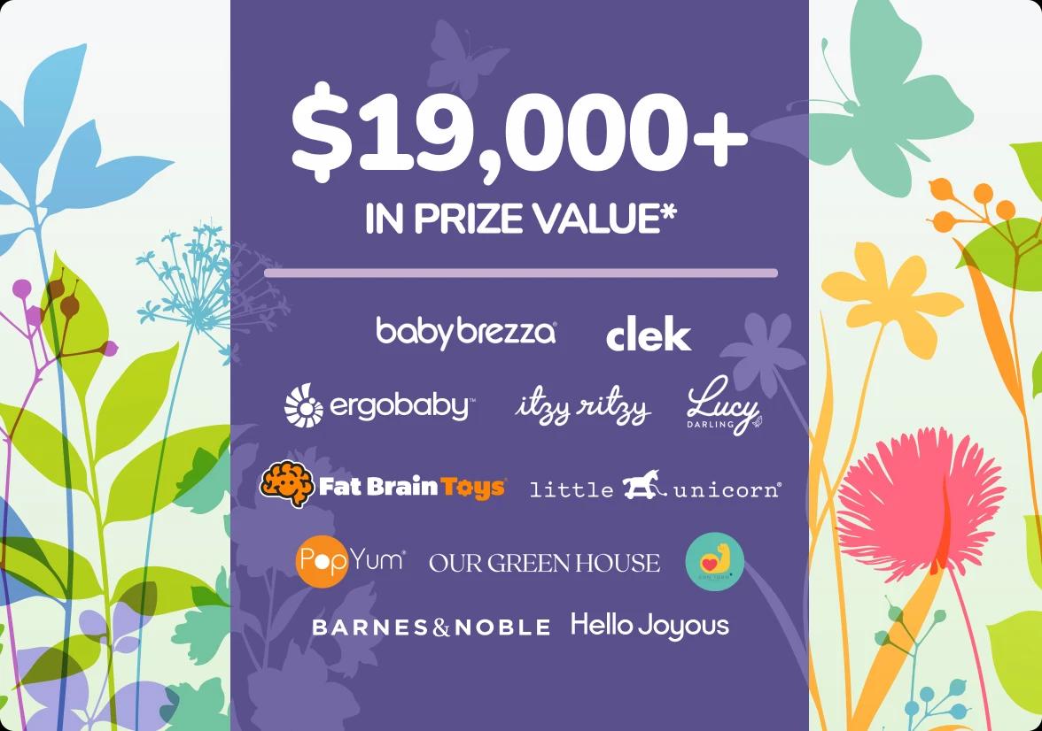 $19,000+ in prize value* from Baby Brezza, Clek, Ergobaby, Itzy Ritzy, Lucy Darling, Fat Brain Toys, Little Unicorn, PopYum, Our Green House, Con Todo Press, Barnes & Noble, and Hello Joyous